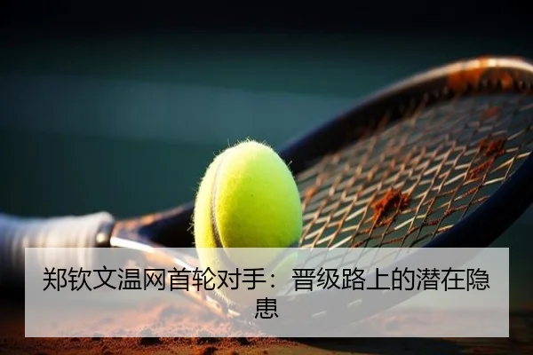 郑钦文温网首轮对手：晋级路上的潜在隐患