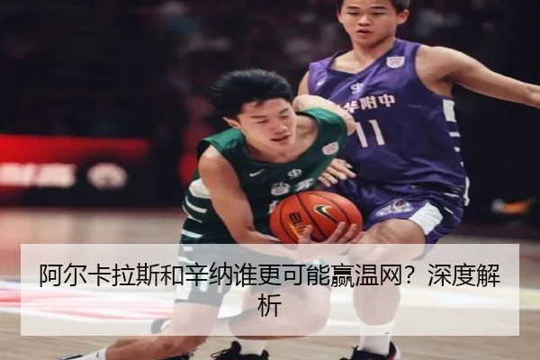 阿尔卡拉斯和辛纳谁更可能赢温网？深度解析